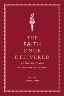 The Faith Once Delivered : A Wesleyan Witness to Christian Orthodoxy