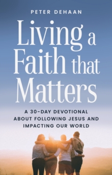 Living a Faith that Matters : A 30-Day Devotional about Following Jesus and Impacting Our World