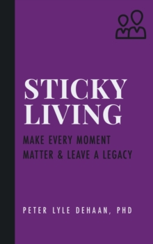 Sticky Living : Make Every Moment Matter and Leave a Legacy