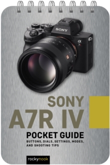 Sony a7R IV: Pocket Guide : Buttons, Dials, Settings, Modes, and Shooting Tips