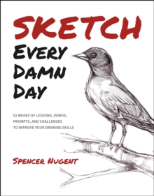 Sketch Every Damn Day : 52 Weeks Of Lessons, Demos, Prompts, And Challenges To Improve Your Drawing Skills