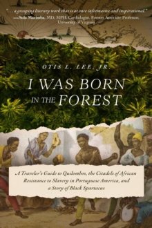 I Was Born in the Forest : A Traveler's Guide to Quilombos, the Citadels of African Resistance to Slavery in Portuguese America, and a Story of Black Spartacus