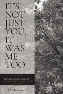 It's Not Just You, It Was Me Too : Finding Grace in the aftermath of legalism, Calm during the storms of anxiety and a Kindred Spirit through the trials of caregiving...