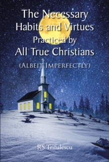 The Necessary Habits and Virtues Practiced by All True Christians : (Albeit Imperfectly)