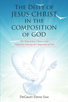 The Deity of Jesus Christ in the Composition of God : The Deity of Jesus Christ as God Defined by Knowing the Composition of God