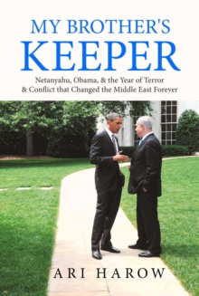 My Brother's Keeper : Netanyahu, Obama, & the Year of Terror & Conflict that Changed the Middle East Forever