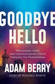 Goodbye Hello : Processing Grief and Understanding Death through the Paranormal