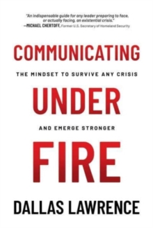 Communicating Under Fire : The Mindset to Survive Any Crisis and Emerge Stronger
