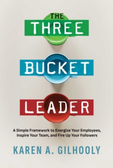 The Three Bucket Leader : A Simple Framework to Energize Your Employees, Inspire Your Team, and Fire Up Your Followers