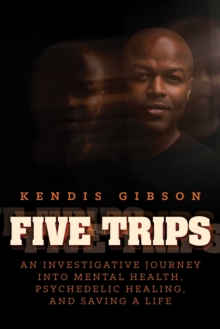 Five Trips : An Investigative Journey into Mental Health, Psychedelic Healing, and Saving a Life