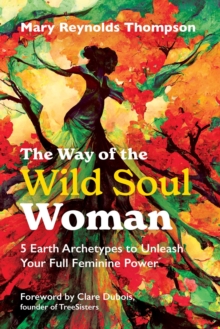 The Way of the Wild Soul Woman : 5 Earth Archetypes to Unleash Your Full Feminine Power