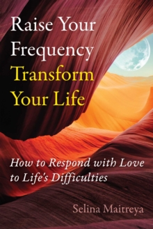 Raise Your Frequency, Transform Your Life : How to Respond with Love to Life's Difficulties