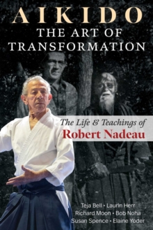 Aikido: The Art of Transformation : The Life and Teachings of Robert Nadeau