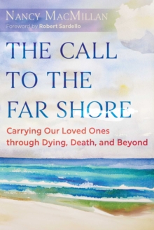 The Call to the Far Shore : Carrying Our Loved Ones through Dying, Death, and Beyond