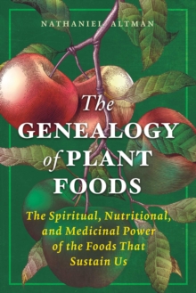 The Genealogy of Plant Foods : The Spiritual, Nutritional, and Medicinal Power of the Foods That Sustain Us