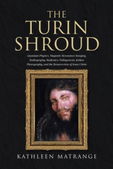 The Turin Shroud : Quantum Physics, Magnetic Resonance Imaging, Radiography, Radionics, Palingenesis, Kirlian Photography, and the Resurrection of Jesus Christ