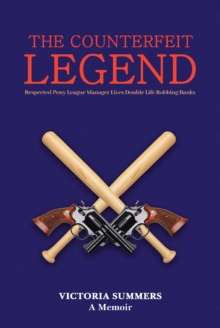 THE COUNTERFEIT LEGEND A Memoir : Respected Pony League Manager Lives Double Life Robbing Banks