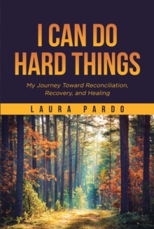 I Can Do Hard Things : My Journey Toward Reconciliation, Recovery, and Healing