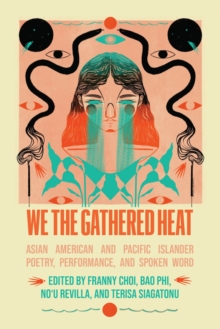 We the Gathered Heat : Asian American and Pacific Islander Poetry, Performance, and Spoken Word