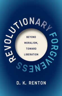 Revolutionary Forgiveness : Beyond Moralism, Toward Liberation