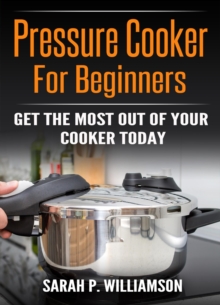 Pressure Cooker For Beginners : Get The Most Out Of Your Cooker Today