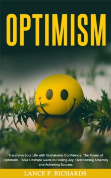 Optimism: Transform Your Life with Unshakable Confidence : The Power of Optimism - Your Ultimate Guide to Finding Joy, Overcoming Adversity and Achieving Success