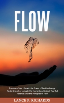 Flow: Transform Your Life with the Power of Positive Energy : Master the Art of Living in the Moment and Unlock Your Full Potential with the Principles of Flow