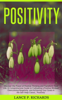 Positivity: Discover the Power of Positive Thinking and Transform Your Life : A Comprehensive Guide to Cultivating a Positive Mindset, Overcoming Negativity, and Achieving Your Goals in the Self-Help