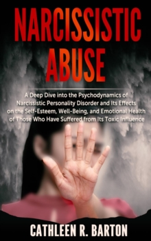 Narcissistic Abuse : A Deep Dive into the Psychodynamics of Narcissistic Personality Disorder and Its Effects on the Self-Esteem, Well-Being, and Emotional Health of Those Who Have Suffered from Its T