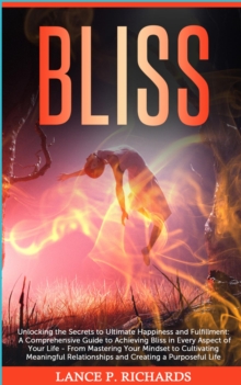 Bliss: Unlocking the Secrets to Ultimate Happiness and Fulfillment : A Comprehensive Guide to Achieving Bliss in Every Aspect of Your Life - From Mastering Your Mindset to Cultivating Meaningful Relat