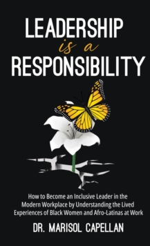 Leadership is a Responsibility : How to Become an Inclusive Leader in the Modern Workplace by Understanding the Lived Experiences of Black Women and Afro-Latinas at Work