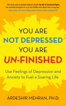 You Are Not Depressed.  You Are Un-Finished. : Use Feelings of Depression and Anxiety to Fuel a Soaring Life.