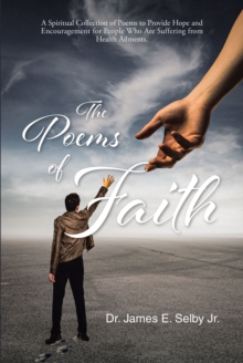 The Poems of Faith : A Spiritual Collection of Poems to Provide Hope and Encouragement for People Who Are Suffering from Health Ailments