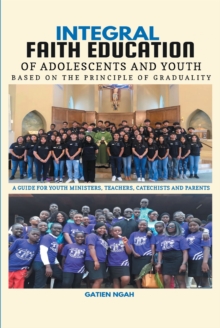 Integral Faith Education of Adolescents & Youth Based on the Principle of Graduality : A GUIDE FOR YOUTH MINISTERS, TEACHERS, CATECHISTS AND PARENTS