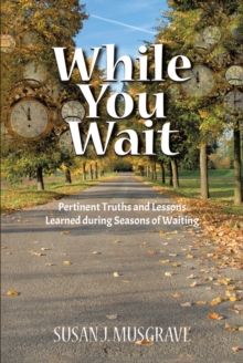 While You Wait : Pertinent Truths and Lessons Learned during Seasons of Waiting