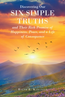 Discovering Our Six Simple Truths and Their Rich Promise of Happiness, Peace, and a Life of Consequence