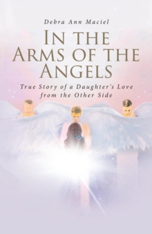 In the Arms of the Angels : True Story of a Daughter's Love from the Other Side