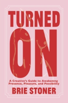 Turned On : A Creatives Guide to Awakening Presence, Pleasure, and Possibility