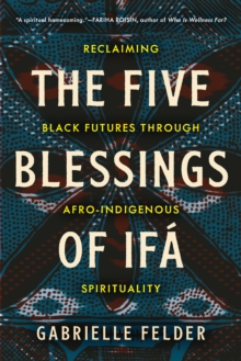 The Five Blessings of Ifa : Reclaiming Black Futures Through Afro-Indigenous Spirituality