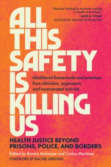 All This Safety Is Killing Us : Health Justice Beyond Prisons, Police, and Borders Abolitionist Frameworks and Practices from Clinicians, Organizers, and Incarcerated Activists