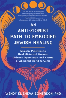 Anti-Zionist Path to Embodied Jewish Healing, An : Somatic Practices to Heal Historical Wounds, Unlearn Oppression, and Create a Liberated World to Come
