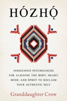 Hozho : Indigenous Psychologies for Aligning the Body, Heart, Mind, and Spirit to Reclaim Your Authentic Self