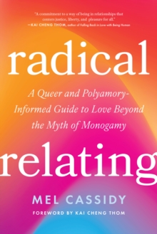 Radical Relating : A Queer and Polyamory-Informed Guide to Love Beyond the Myth of Monogamy