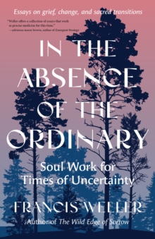 In the Absence of the Ordinary : Soul Work for Times of Uncertainty--Essays on grief, change, and sacred transitions