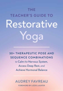 The Teacher's Guide to Restorative Yoga : 30+ Therapeutic Pose and Sequence Combinations to Calm the Nervous System, Access Deep Rest, and Achieve Hormonal Balance