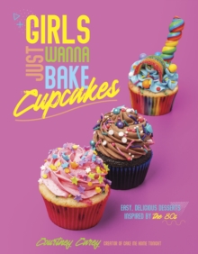 Girls Just Wanna Bake Cupcakes : Easy, Delicious Desserts Inspired by the '80s