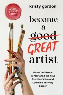 Become a Great Artist : Gain Confidence in Your Art, Find Your Creative Voice and Launch a Thriving Career