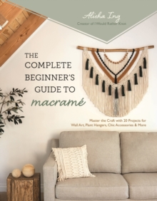 The Complete Beginner's Guide to Macrame : Master the Craft with 20 Projects for Wall Art, Plant Hangers, Chic Accessories & More
