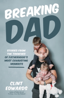 Breaking Dad : Stories from the Trenches of Fatherhoods Most Exhausting Moments