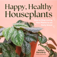 Happy, Healthy Houseplants : How to Stop Loving Your Plants to an Early Grave
